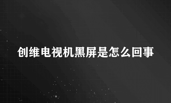 创维电视机黑屏是怎么回事