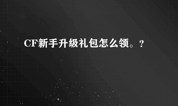 CF新手升级礼包怎么领。？