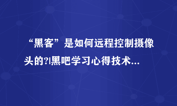 “黑客”是如何远程控制摄像头的?|黑吧学习心得技术园林 - 黑吧安全网论坛 - Power...