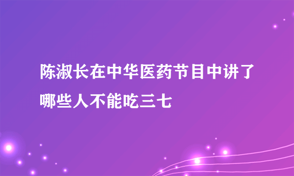 陈淑长在中华医药节目中讲了哪些人不能吃三七