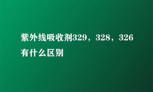 紫外线吸收剂329，328，326有什么区别