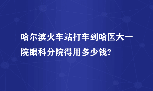 哈尔滨火车站打车到哈医大一院眼科分院得用多少钱?