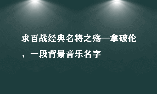 求百战经典名将之殇—拿破伦，一段背景音乐名字