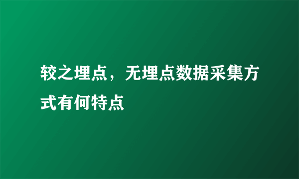 较之埋点，无埋点数据采集方式有何特点