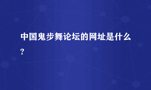 中国鬼步舞论坛的网址是什么?