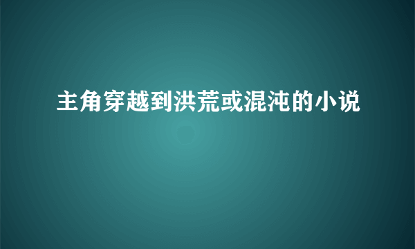 主角穿越到洪荒或混沌的小说