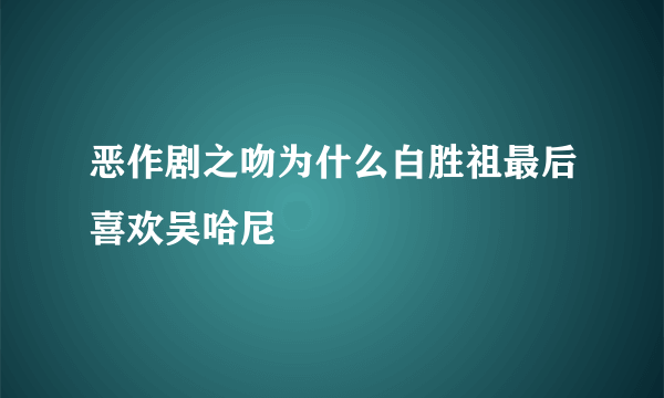 恶作剧之吻为什么白胜祖最后喜欢吴哈尼