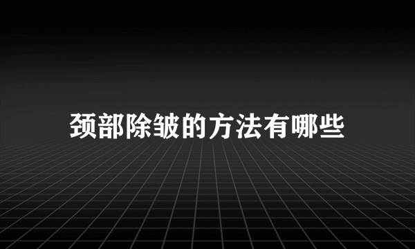 颈部除皱的方法有哪些