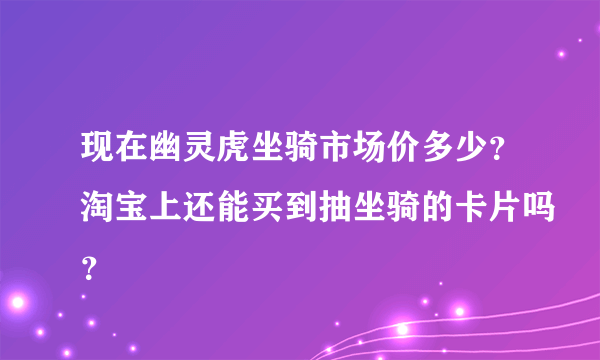 现在幽灵虎坐骑市场价多少？淘宝上还能买到抽坐骑的卡片吗？