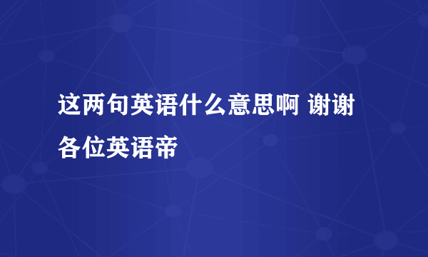 这两句英语什么意思啊 谢谢各位英语帝