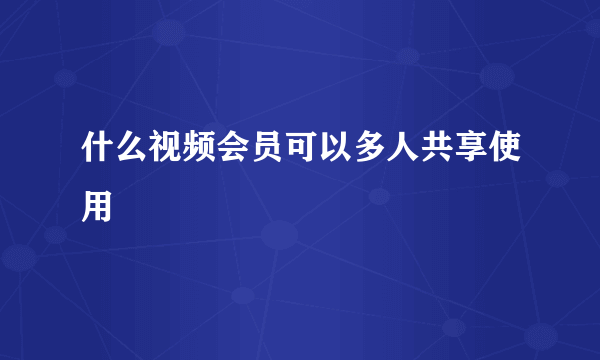 什么视频会员可以多人共享使用