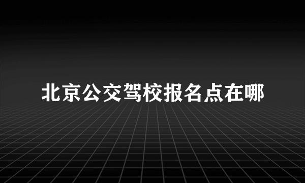 北京公交驾校报名点在哪