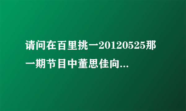 请问在百里挑一20120525那一期节目中董思佳向最后一位男嘉宾王夫帅告白时放的背景音乐