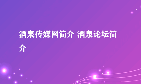 酒泉传媒网简介 酒泉论坛简介