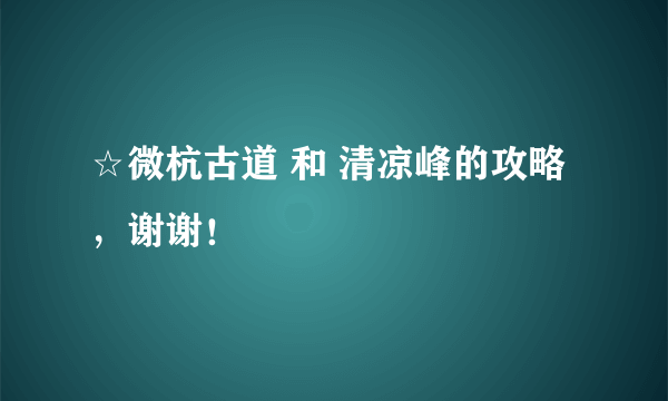 ☆微杭古道 和 清凉峰的攻略，谢谢！