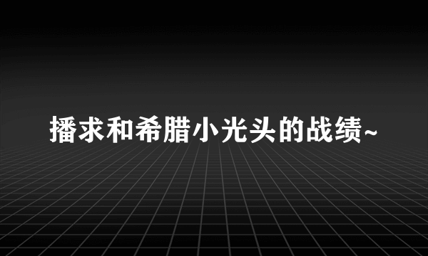 播求和希腊小光头的战绩~