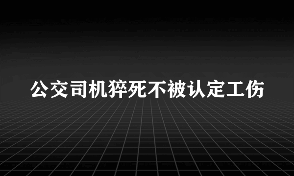 公交司机猝死不被认定工伤