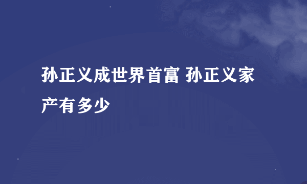 孙正义成世界首富 孙正义家产有多少