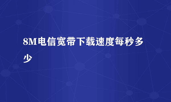 8M电信宽带下载速度每秒多少