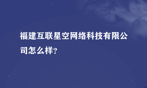 福建互联星空网络科技有限公司怎么样？