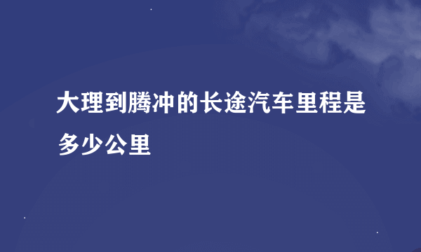 大理到腾冲的长途汽车里程是多少公里