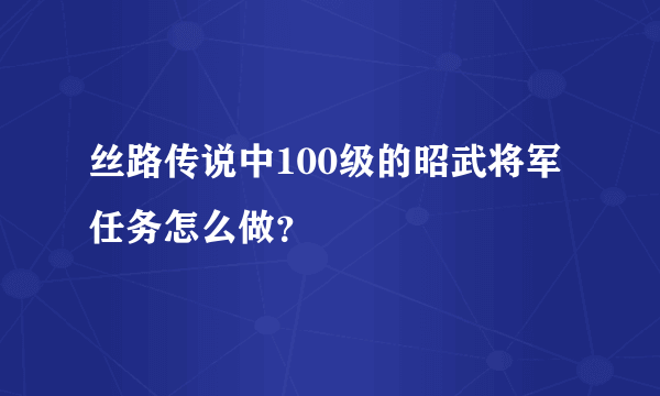 丝路传说中100级的昭武将军任务怎么做？