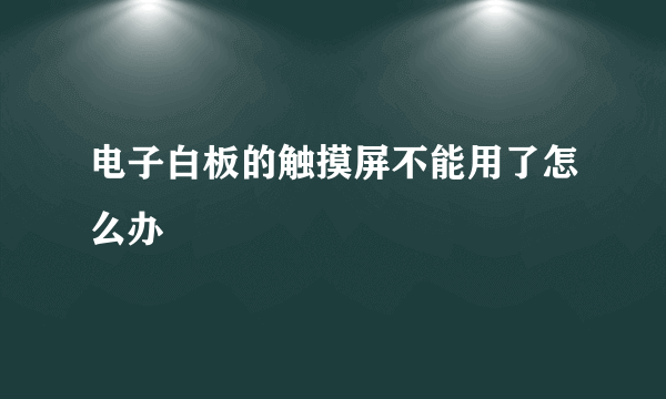 电子白板的触摸屏不能用了怎么办