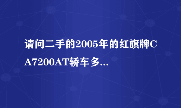 请问二手的2005年的红旗牌CA7200AT轿车多少钱，最初新车售价是多少？