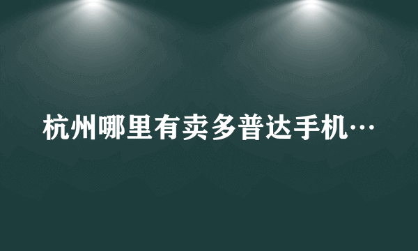 杭州哪里有卖多普达手机…