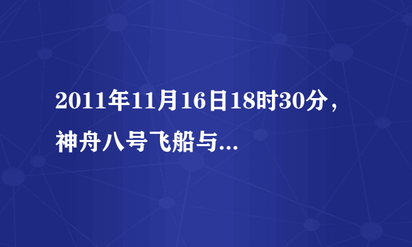 2011年11月16日18时30分，神舟八号飞船与天宫一号目标飞行器成功分离，返回舱于11月17日19时许返回地面．