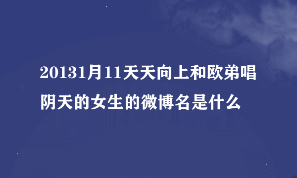 20131月11天天向上和欧弟唱阴天的女生的微博名是什么