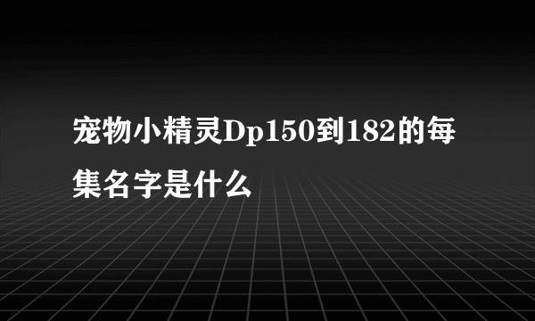 宠物小精灵Dp150到182的每集名字是什么