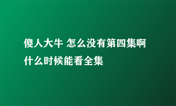 傻人大牛 怎么没有第四集啊 什么时候能看全集