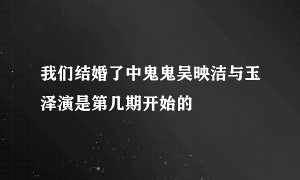 我们结婚了中鬼鬼吴映洁与玉泽演是第几期开始的