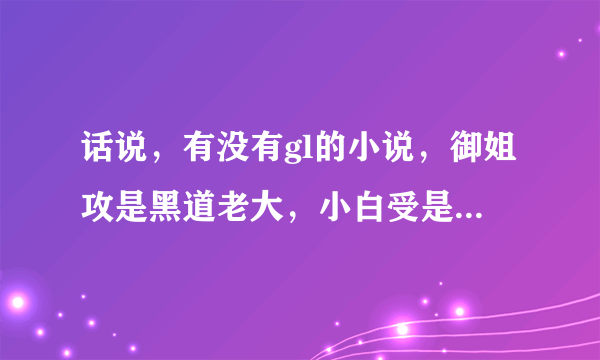 话说，有没有gl的小说，御姐攻是黑道老大，小白受是警察，受不知道攻是黑道的，攻很宠受，不准其他势力