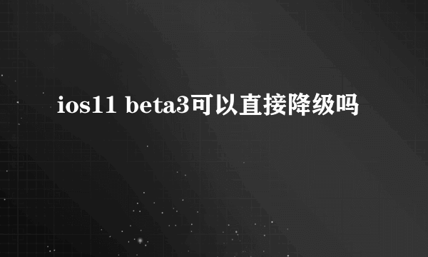 ios11 beta3可以直接降级吗