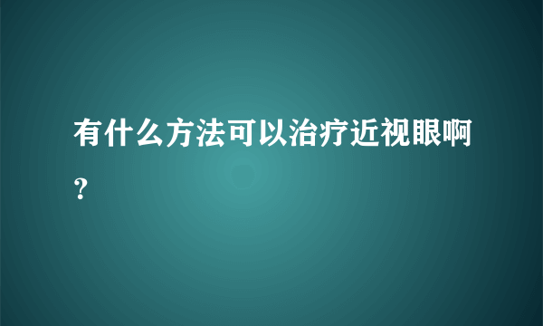 有什么方法可以治疗近视眼啊？