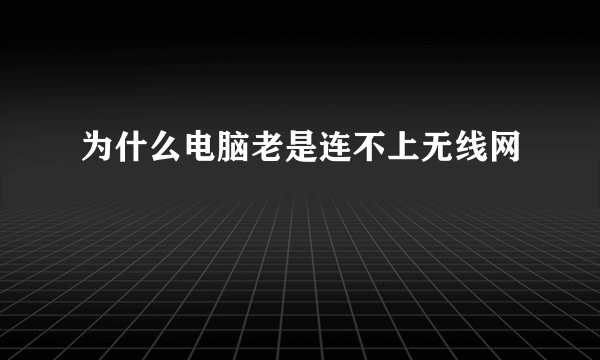 为什么电脑老是连不上无线网