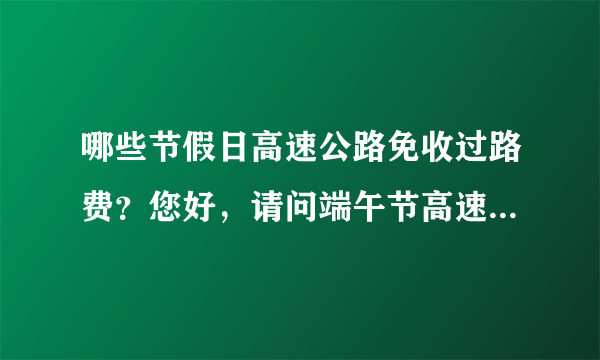 哪些节假日高速公路免收过路费？您好，请问端午节高速费免费吗