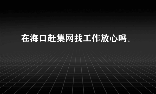 在海口赶集网找工作放心吗。