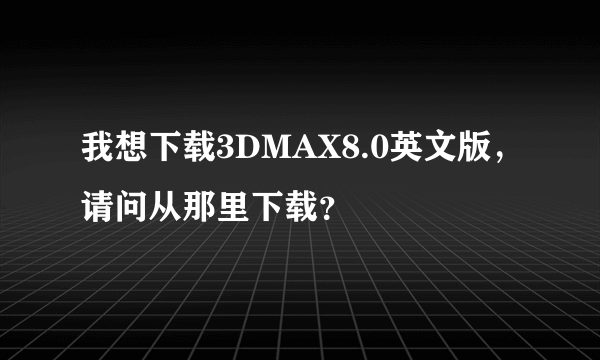 我想下载3DMAX8.0英文版，请问从那里下载？