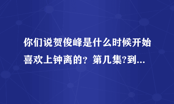 你们说贺俊峰是什么时候开始喜欢上钟离的？第几集?到底是谁先喜欢谁呢？还是同时互相喜欢？