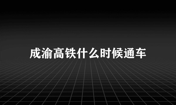 成渝高铁什么时候通车