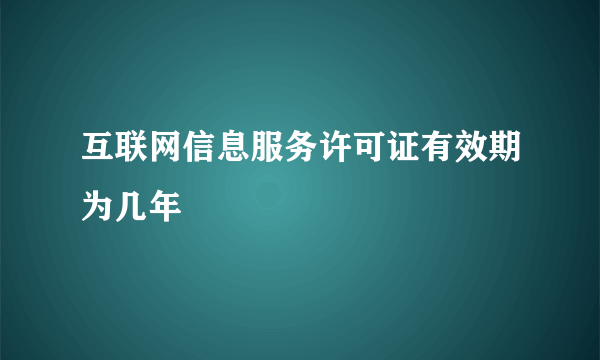 互联网信息服务许可证有效期为几年