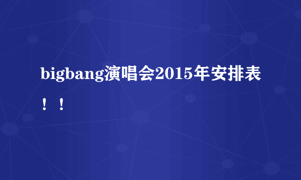 bigbang演唱会2015年安排表！！