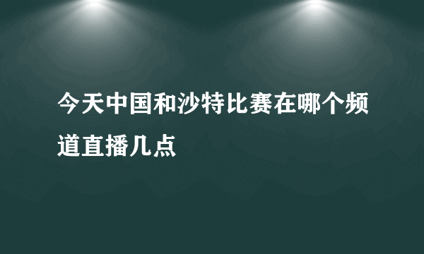 今天中国和沙特比赛在哪个频道直播几点