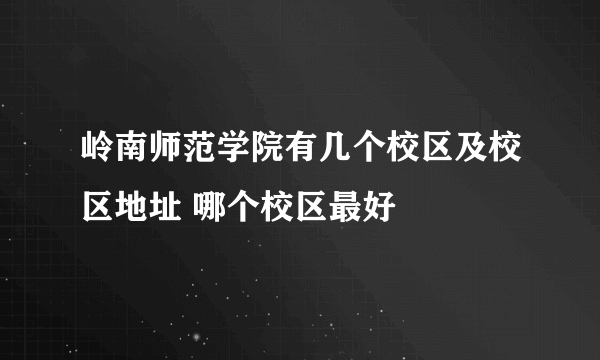 岭南师范学院有几个校区及校区地址 哪个校区最好