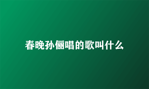 春晚孙俪唱的歌叫什么