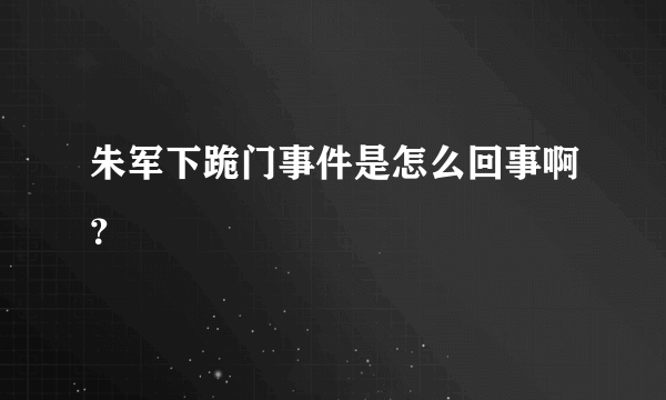 朱军下跪门事件是怎么回事啊？