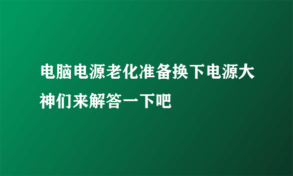 电脑电源老化准备换下电源大神们来解答一下吧